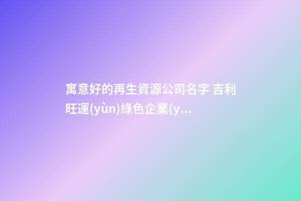 寓意好的再生資源公司名字 吉利旺運(yùn)綠色企業(yè)名稱,起名之家